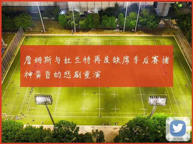 詹姆斯与杜兰特再度缺席季后赛诸神黄昏的悲剧重演