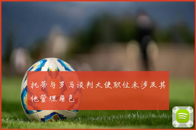 托蒂与罗马谈判大使职位未涉及其他管理角色