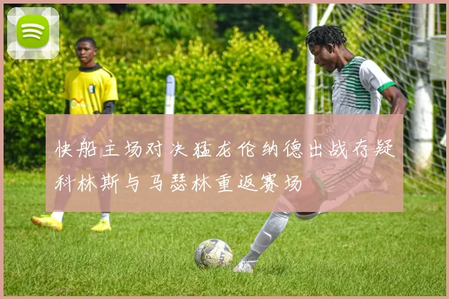 快船主场对决猛龙伦纳德出战存疑科林斯与马瑟林重返赛场