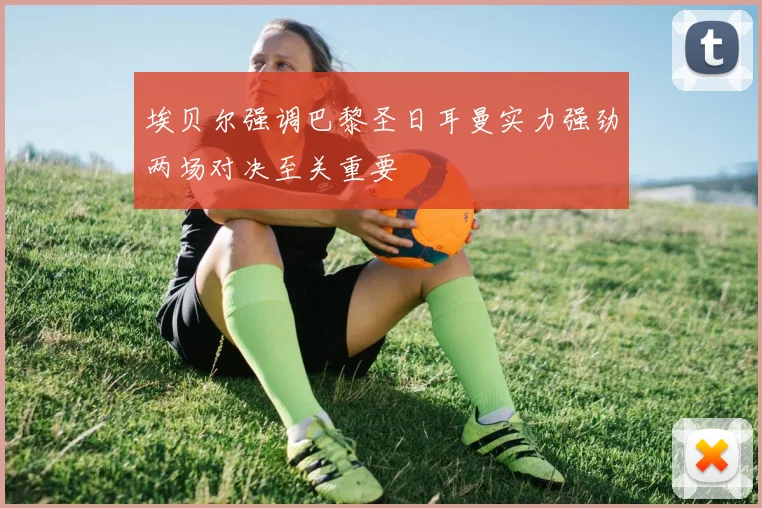 埃贝尔强调巴黎圣日耳曼实力强劲两场对决至关重要