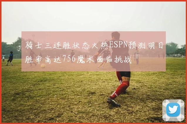 骑士三连胜状态火热ESPN预测明日胜率高达756魔术面临挑战