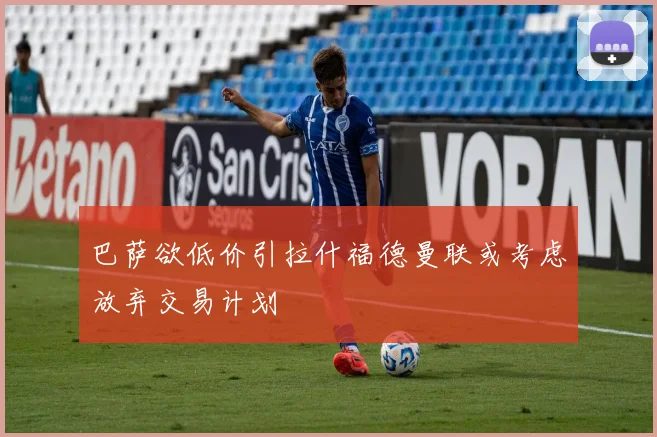 巴萨欲低价引拉什福德曼联或考虑放弃交易计划