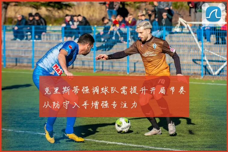 克里斯蒂强调球队需提升开局节奏从防守入手增强专注力