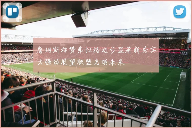 詹姆斯称赞弗拉格进步显著新秀实力强劲展望联盟光明未来