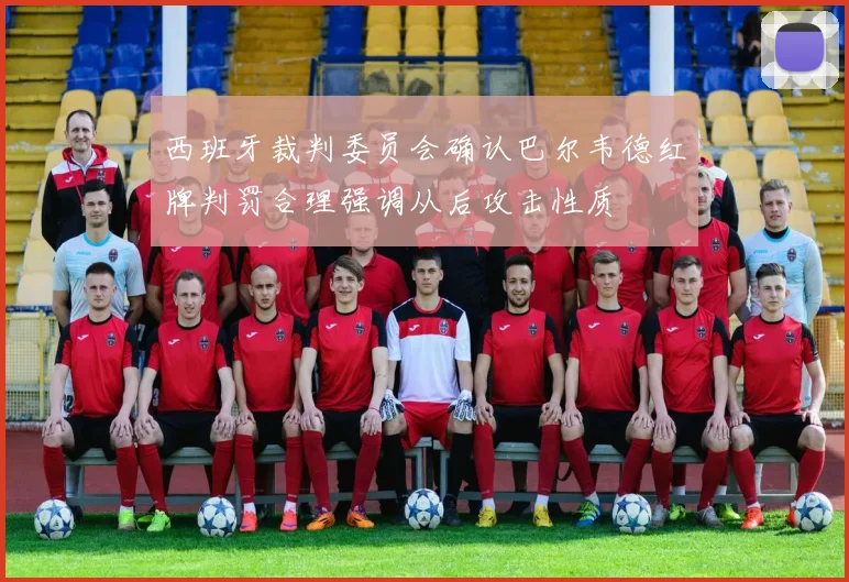 西班牙裁判委员会确认巴尔韦德红牌判罚合理强调从后攻击性质