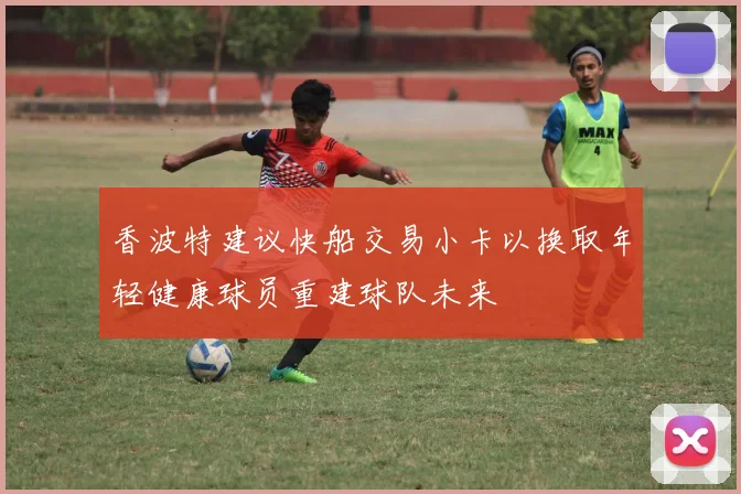 香波特建议快船交易小卡以换取年轻健康球员重建球队未来