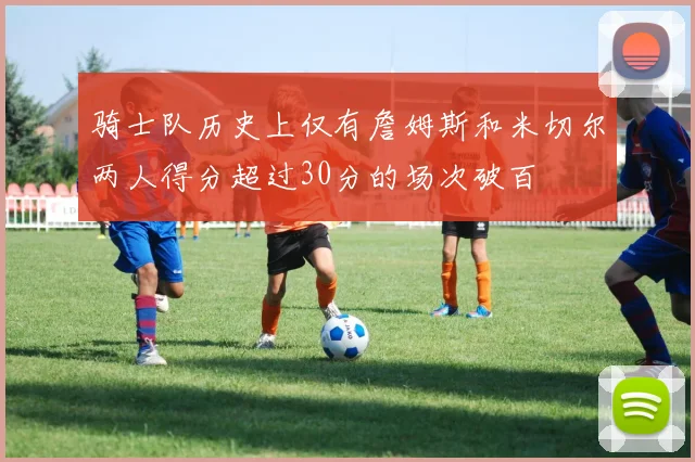 骑士队历史上仅有詹姆斯和米切尔两人得分超过30分的场次破百