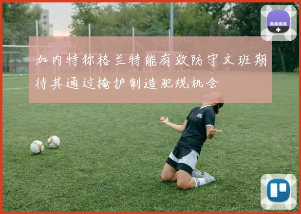 加内特称格兰特能有效防守文班期待其通过掩护制造犯规机会